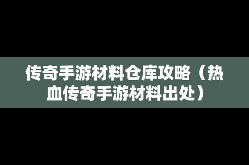 传奇手游材料仓库攻略（热血传奇手游材料出处）