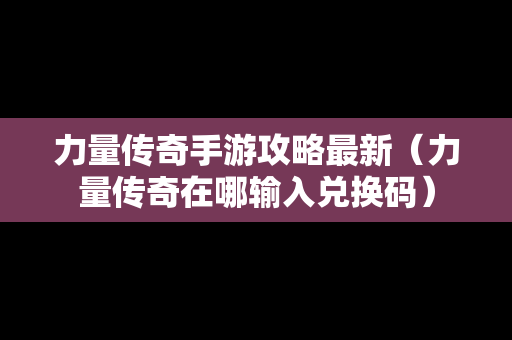 力量传奇手游攻略最新（力量传奇在哪输入兑换码）