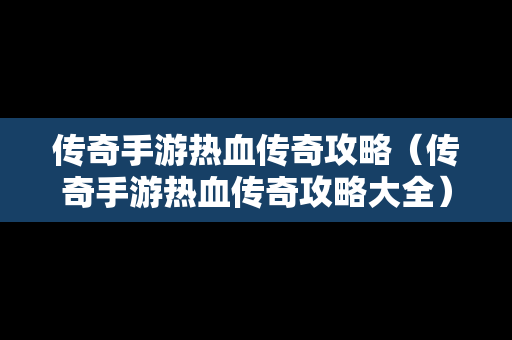 传奇手游热血传奇攻略（传奇手游热血传奇攻略大全）