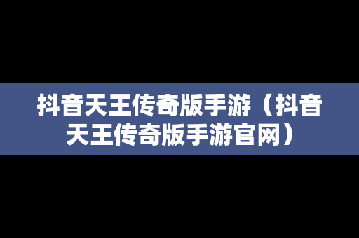 抖音天王传奇版手游（抖音天王传奇版手游官网）