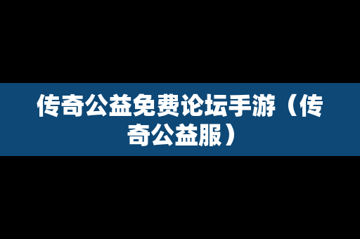 传奇公益免费论坛手游（传奇公益服）