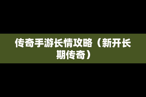 传奇手游长情攻略（新开长期传奇）