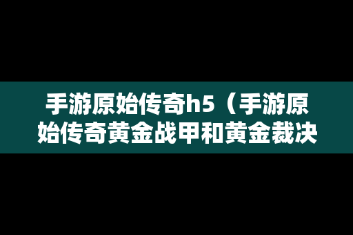 手游原始传奇h5（手游原始传奇黄金战甲和黄金裁决）