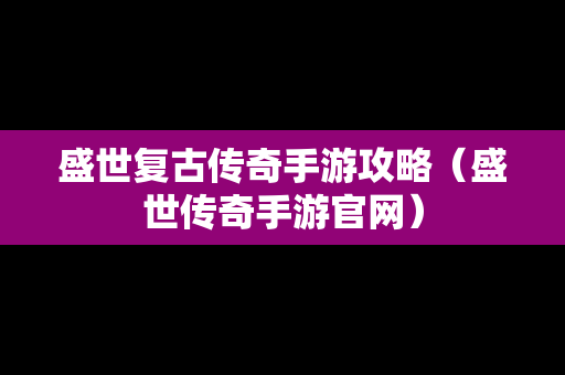 盛世复古传奇手游攻略（盛世传奇手游官网）