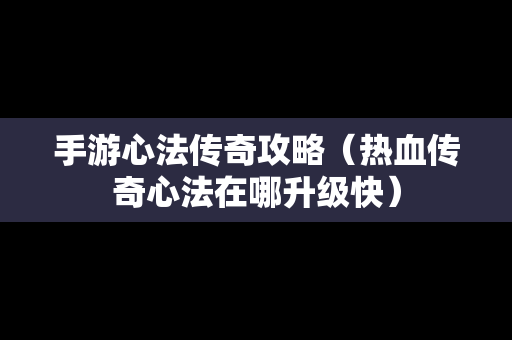 手游心法传奇攻略（热血传奇心法在哪升级快）