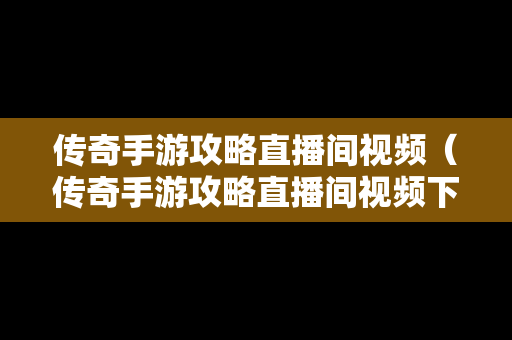 传奇手游攻略直播间视频（传奇手游攻略直播间视频下载）