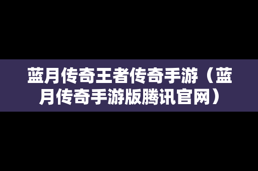 蓝月传奇王者传奇手游（蓝月传奇手游版腾讯官网）