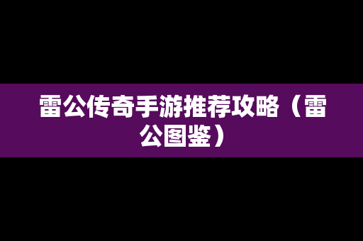 雷公传奇手游推荐攻略（雷公图鉴）