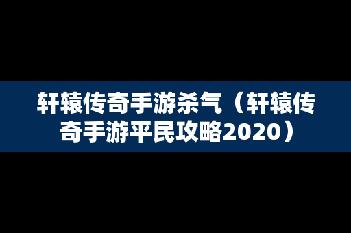 轩辕传奇手游杀气（轩辕传奇手游平民攻略2020）