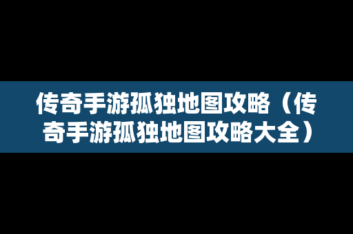 传奇手游孤独地图攻略（传奇手游孤独地图攻略大全）