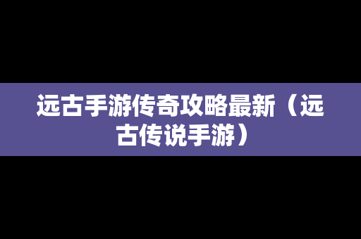 远古手游传奇攻略最新（远古传说手游）