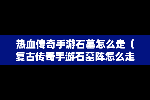 热血传奇手游石墓怎么走（复古传奇手游石墓阵怎么走）