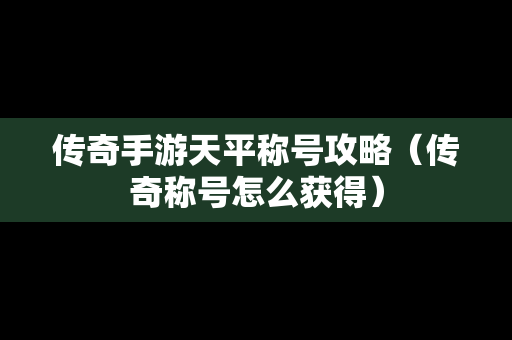 传奇手游天平称号攻略（传奇称号怎么获得）