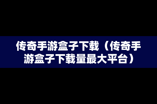 传奇手游盒子下载（传奇手游盒子下载量最大平台）
