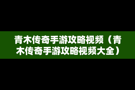 青木传奇手游攻略视频（青木传奇手游攻略视频大全）