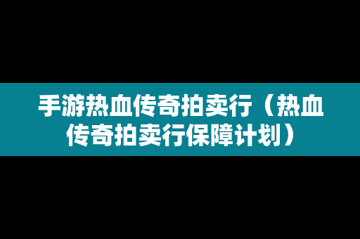 手游热血传奇拍卖行（热血传奇拍卖行保障计划）