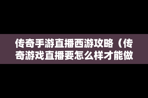 传奇手游直播西游攻略（传奇游戏直播要怎么样才能做）