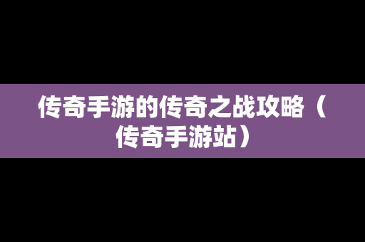 传奇手游的传奇之战攻略（传奇手游站）