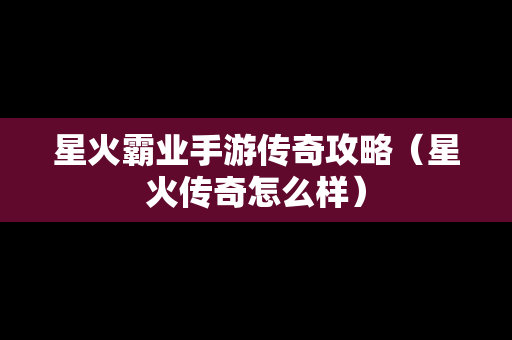 星火霸业手游传奇攻略（星火传奇怎么样）