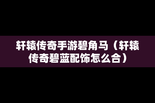 轩辕传奇手游碧角马（轩辕传奇碧蓝配饰怎么合）