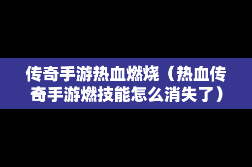 传奇手游热血燃烧（热血传奇手游燃技能怎么消失了）
