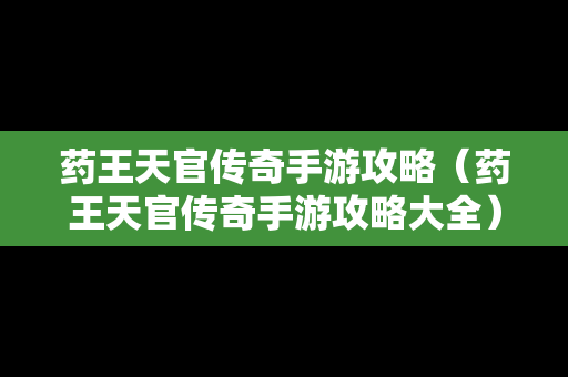 药王天官传奇手游攻略（药王天官传奇手游攻略大全）