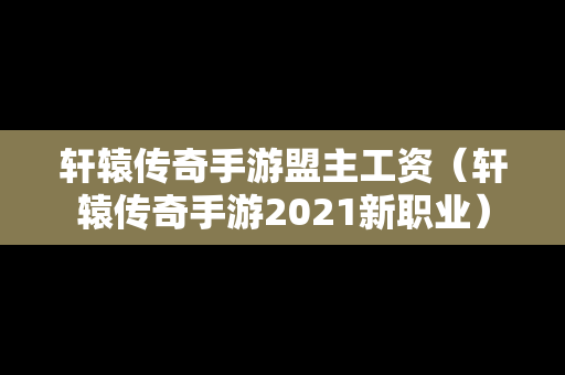 轩辕传奇手游盟主工资（轩辕传奇手游2021新职业）