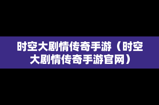 时空大剧情传奇手游（时空大剧情传奇手游官网）