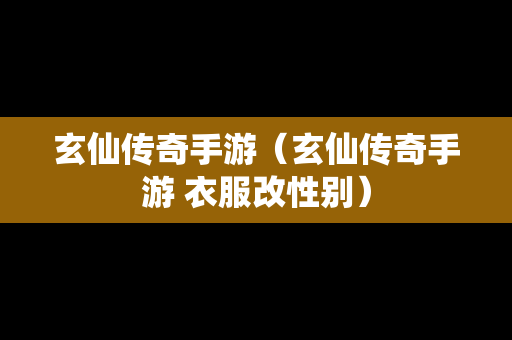 玄仙传奇手游（玄仙传奇手游 衣服改性别）