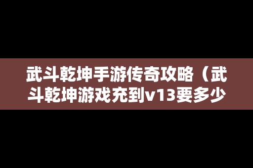 武斗乾坤手游传奇攻略（武斗乾坤游戏充到v13要多少钱）