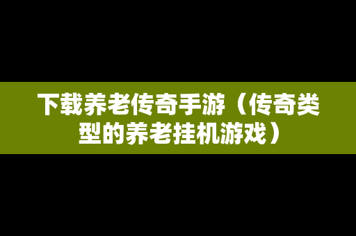 下载养老传奇手游（传奇类型的养老挂机游戏）