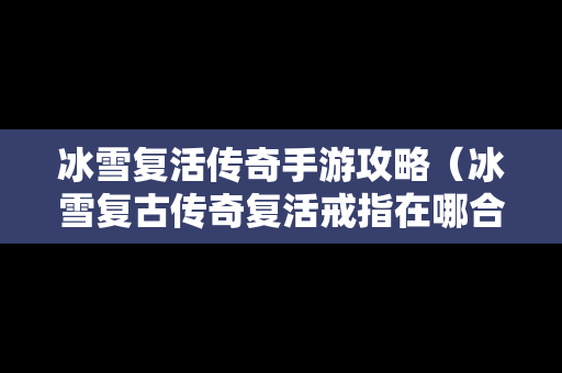 冰雪复活传奇手游攻略（冰雪复古传奇复活戒指在哪合成）