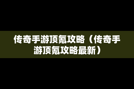 传奇手游顶氪攻略（传奇手游顶氪攻略最新）