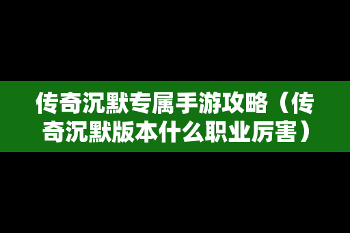 传奇沉默专属手游攻略（传奇沉默版本什么职业厉害）