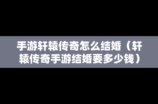 手游轩辕传奇怎么结婚（轩辕传奇手游结婚要多少钱）