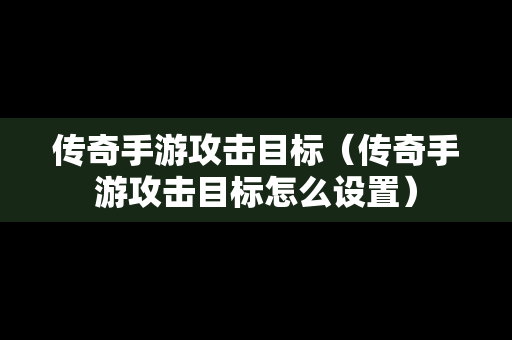 传奇手游攻击目标（传奇手游攻击目标怎么设置）
