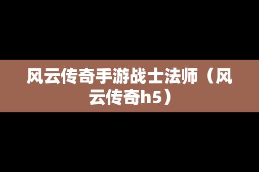 风云传奇手游战士法师（风云传奇h5）