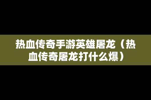 热血传奇手游英雄屠龙（热血传奇屠龙打什么爆）