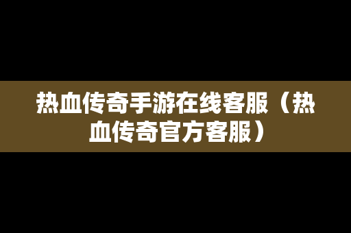 热血传奇手游在线客服（热血传奇官方客服）