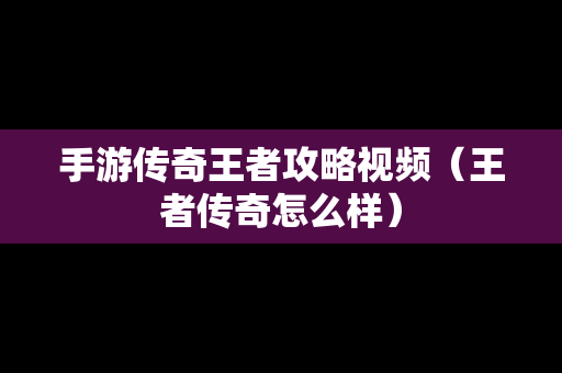 手游传奇王者攻略视频（王者传奇怎么样）