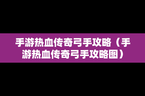 手游热血传奇弓手攻略（手游热血传奇弓手攻略图）