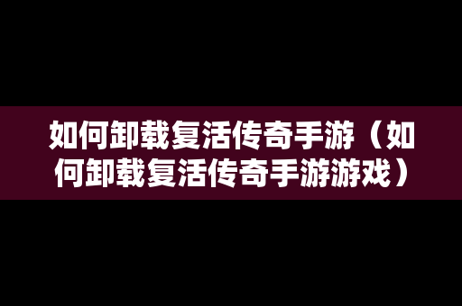 如何卸载复活传奇手游（如何卸载复活传奇手游游戏）
