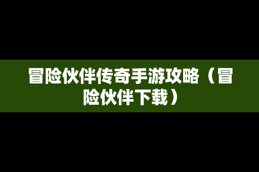 冒险伙伴传奇手游攻略（冒险伙伴下载）