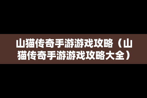 山猫传奇手游游戏攻略（山猫传奇手游游戏攻略大全）