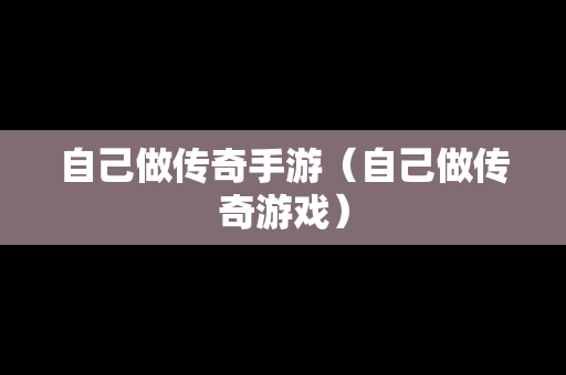 自己做传奇手游（自己做传奇游戏）