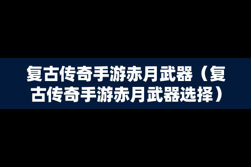 复古传奇手游赤月武器（复古传奇手游赤月武器选择）