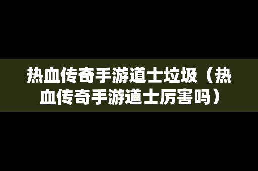 热血传奇手游道士垃圾（热血传奇手游道士厉害吗）