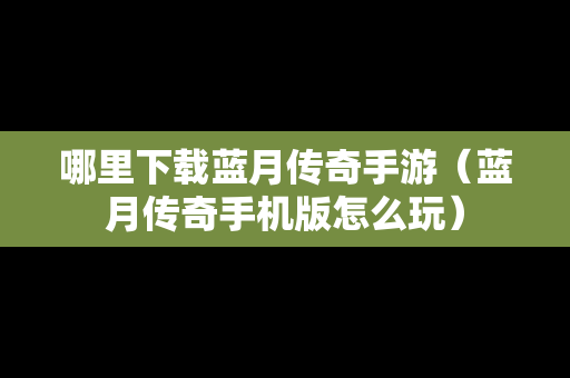 哪里下载蓝月传奇手游（蓝月传奇手机版怎么玩）