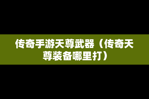 传奇手游天尊武器（传奇天尊装备哪里打）