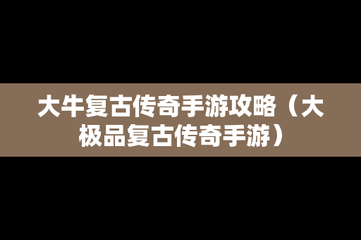 大牛复古传奇手游攻略（大极品复古传奇手游）